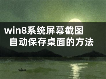 win8系統(tǒng)屏幕截圖自動(dòng)保存桌面的方法