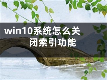 win10系統(tǒng)怎么關閉索引功能