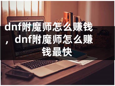 dnf附魔師怎么賺錢，dnf附魔師怎么賺錢最快