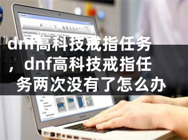 dnf高科技戒指任務，dnf高科技戒指任務兩次沒有了怎么辦