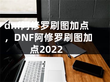 dnf阿修羅刷圖加點，DNF阿修羅刷圖加點2022