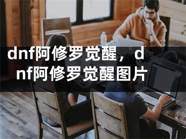 dnf阿修羅覺醒，dnf阿修羅覺醒圖片