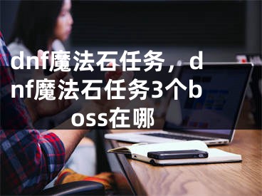 dnf魔法石任務，dnf魔法石任務3個boss在哪