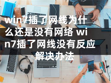 win7插了網(wǎng)線為什么還是沒有網(wǎng)絡 win7插了網(wǎng)線沒有反應解決辦法