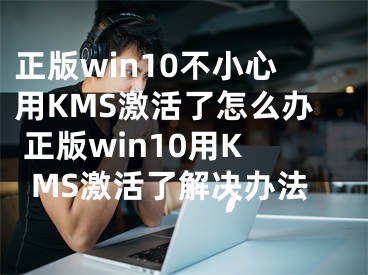 正版win10不小心用KMS激活了怎么辦 正版win10用KMS激活了解決辦法