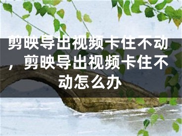 剪映導(dǎo)出視頻卡住不動(dòng)，剪映導(dǎo)出視頻卡住不動(dòng)怎么辦