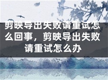 剪映導(dǎo)出失敗請重試怎么回事，剪映導(dǎo)出失敗請重試怎么辦