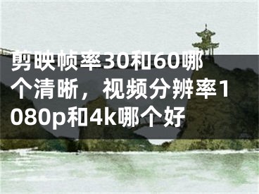 剪映幀率30和60哪個(gè)清晰，視頻分辨率1080p和4k哪個(gè)好