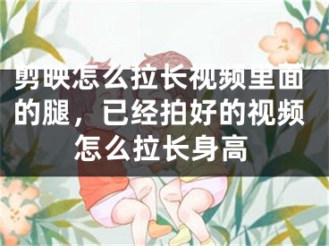 剪映怎么拉長視頻里面的腿，已經(jīng)拍好的視頻怎么拉長身高