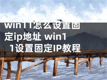 win11怎么設(shè)置固定ip地址 win11設(shè)置固定IP教程