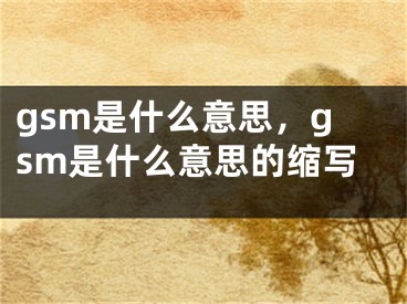 gsm是什么意思，gsm是什么意思的縮寫