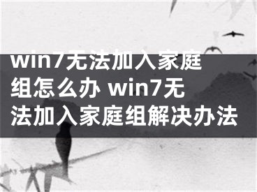 win7無法加入家庭組怎么辦 win7無法加入家庭組解決辦法