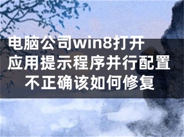 電腦公司win8打開應(yīng)用提示程序并行配置不正確該如何修復(fù)