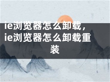 ie瀏覽器怎么卸載，ie瀏覽器怎么卸載重裝