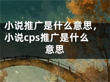 小說推廣是什么意思，小說cps推廣是什么意思