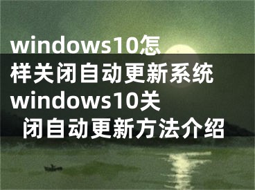 windows10怎樣關閉自動更新系統(tǒng) windows10關閉自動更新方法介紹