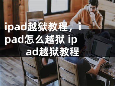 ipad越獄教程，ipad怎么越獄 ipad越獄教程