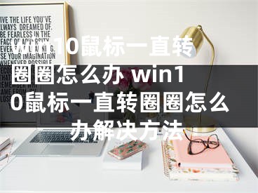 win10鼠標(biāo)一直轉(zhuǎn)圈圈怎么辦 win10鼠標(biāo)一直轉(zhuǎn)圈圈怎么辦解決方法