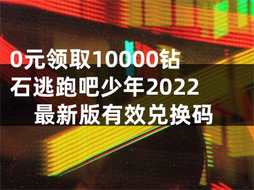 0元領(lǐng)取10000鉆石逃跑吧少年2022最新版有效兌換碼