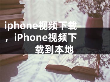 iphone視頻下載，iPhone視頻下載到本地