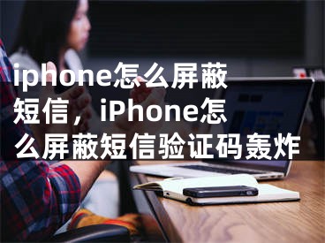 iphone怎么屏蔽短信，iPhone怎么屏蔽短信驗證碼轟炸