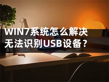 WIN7系統(tǒng)怎么解決無法識別USB設(shè)備？