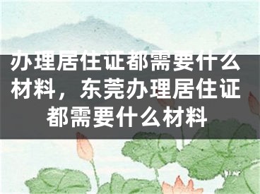 辦理居住證都需要什么材料，東莞辦理居住證都需要什么材料