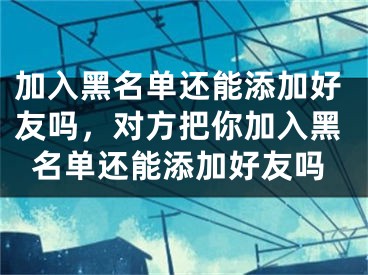 加入黑名單還能添加好友嗎，對(duì)方把你加入黑名單還能添加好友嗎