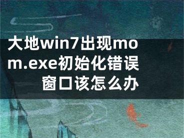 大地win7出現(xiàn)mom.exe初始化錯(cuò)誤窗口該怎么辦