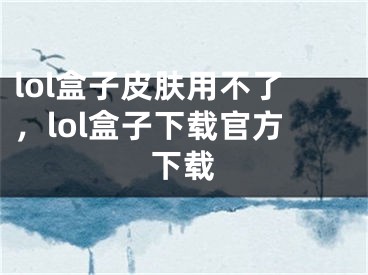 lol盒子皮膚用不了，lol盒子下載官方下載