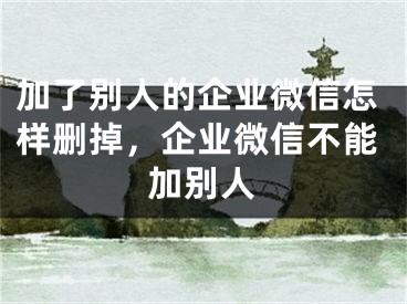 加了別人的企業(yè)微信怎樣刪掉，企業(yè)微信不能加別人