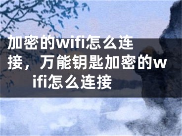 加密的wifi怎么連接，萬(wàn)能鑰匙加密的wifi怎么連接