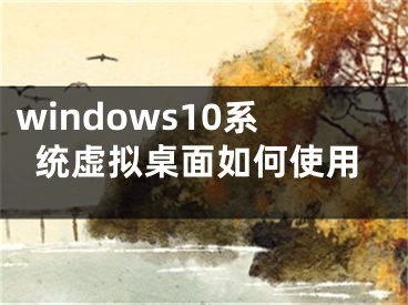 windows10系統(tǒng)虛擬桌面如何使用