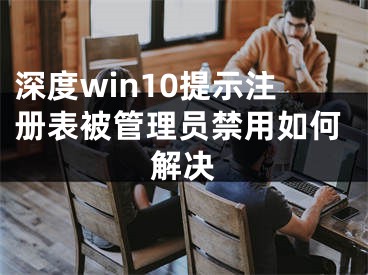 深度win10提示注冊(cè)表被管理員禁用如何解決