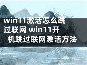 win11激活怎么跳過聯(lián)網(wǎng) win11開機跳過聯(lián)網(wǎng)激活方法