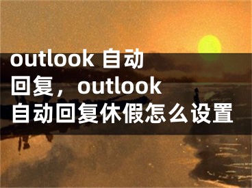 outlook 自動回復(fù)，outlook自動回復(fù)休假怎么設(shè)置