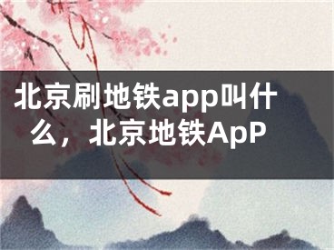 北京刷地鐵app叫什么，北京地鐵ApP