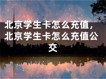 北京學(xué)生卡怎么充值，北京學(xué)生卡怎么充值公交