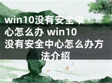 win10沒有安全中心怎么辦 win10沒有安全中心怎么辦方法介紹