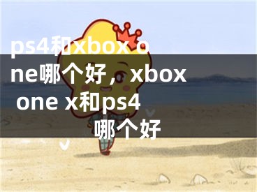 ps4和xbox one哪個(gè)好，xbox one x和ps4哪個(gè)好