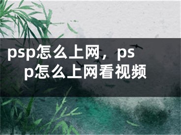 psp怎么上網(wǎng)，psp怎么上網(wǎng)看視頻