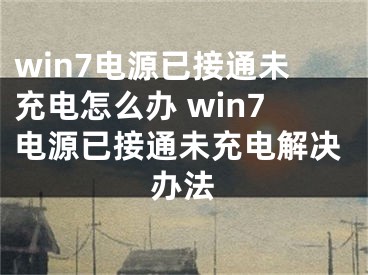 win7電源已接通未充電怎么辦 win7電源已接通未充電解決辦法