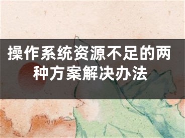 操作系統(tǒng)資源不足的兩種方案解決辦法