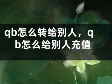 qb怎么轉(zhuǎn)給別人，qb怎么給別人充值