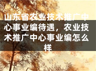 山東省農(nóng)業(yè)技術(shù)推廣中心事業(yè)編待遇，農(nóng)業(yè)技術(shù)推廣中心事業(yè)編怎么樣