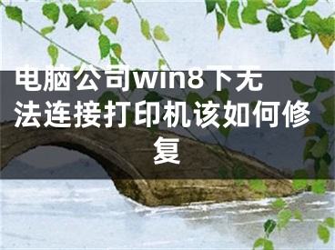 電腦公司win8下無法連接打印機該如何修復