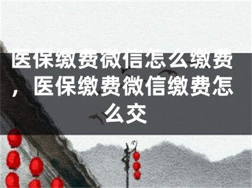 醫(yī)保繳費(fèi)微信怎么繳費(fèi)，醫(yī)保繳費(fèi)微信繳費(fèi)怎么交