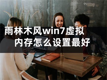 雨林木風(fēng)win7虛擬內(nèi)存怎么設(shè)置最好