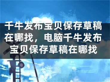 千牛發(fā)布寶貝保存草稿在哪找，電腦千牛發(fā)布寶貝保存草稿在哪找