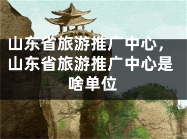 山東省旅游推廣中心，山東省旅游推廣中心是啥單位